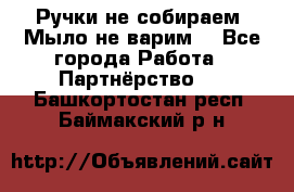 Ручки не собираем! Мыло не варим! - Все города Работа » Партнёрство   . Башкортостан респ.,Баймакский р-н